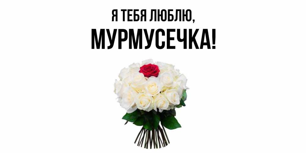 Открытка  для любимых и родных. мурмусечка, Я тебя люблю  