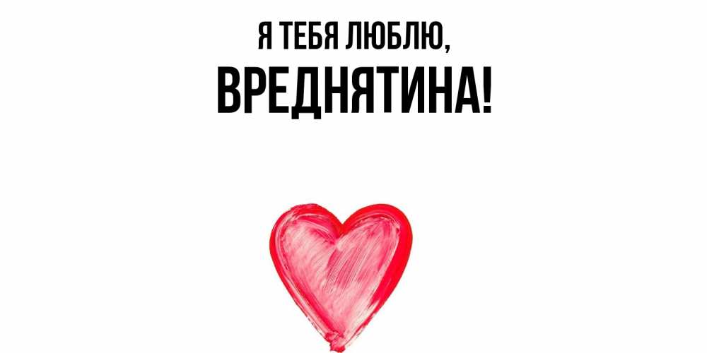 Открытка  для любимых и родных. вреднятина, Я тебя люблю  