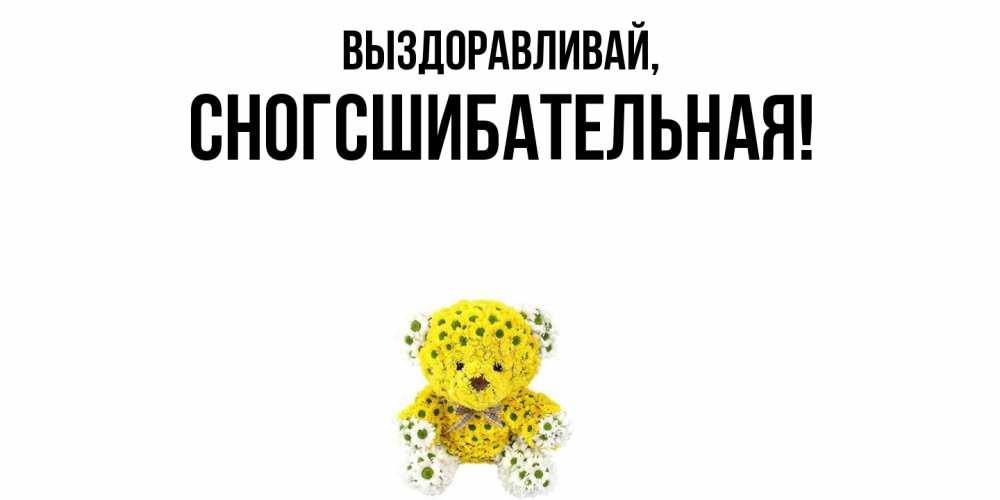 Открытка  для любимых и родных. сногсшибательная, Выздоравливай  