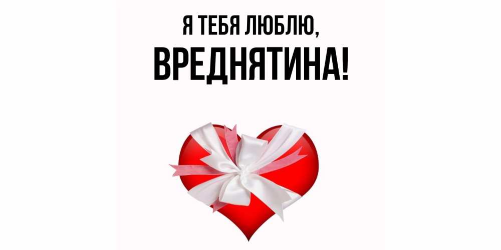 Открытка  для любимых и родных. вреднятина, Я тебя люблю  