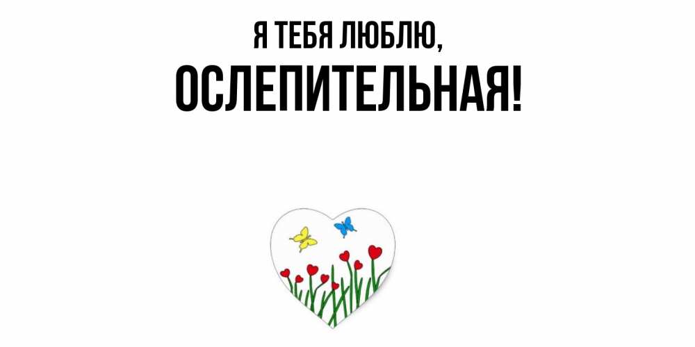 Открытка  для любимых и родных. ослепительная, Я тебя люблю  