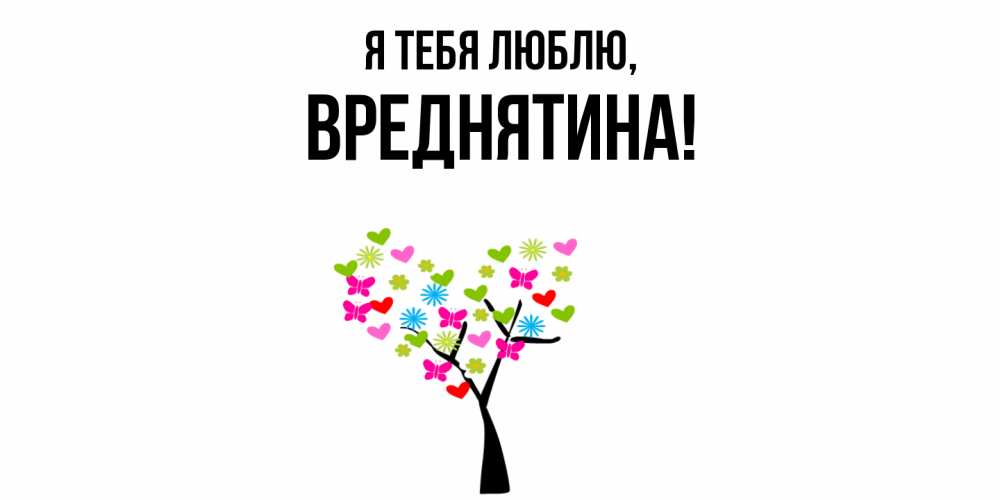 Открытка  для любимых и родных. вреднятина, Я тебя люблю  