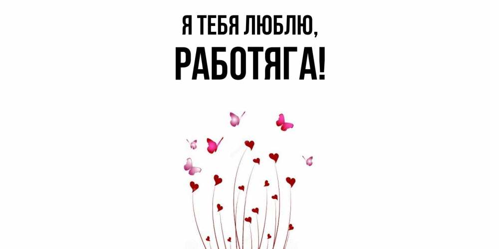 Открытка  для любимых и родных. работяга, Я тебя люблю  