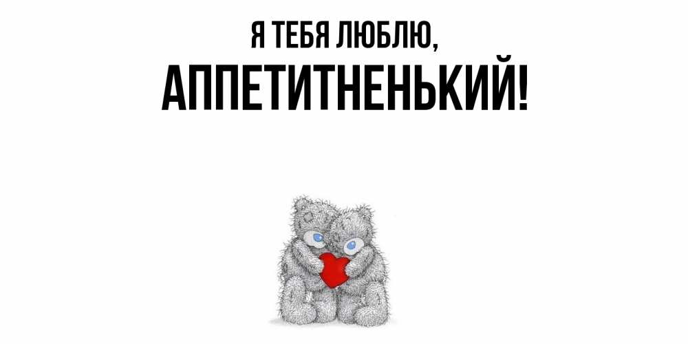 Открытка  для любимых и родных. аппетитненький, Я тебя люблю  