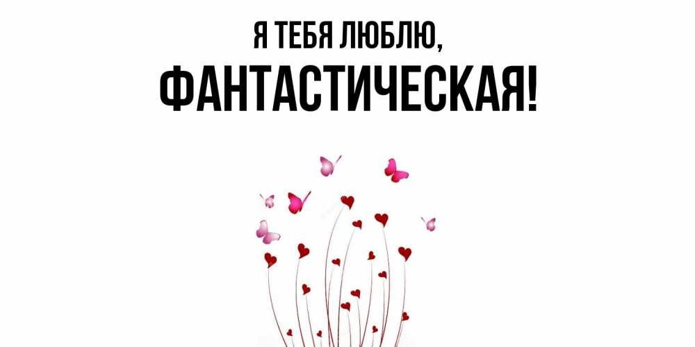 Открытка  для любимых и родных. фантастическая, Я тебя люблю  
