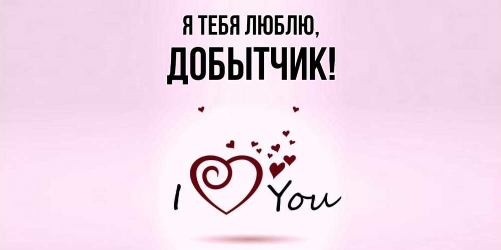 Открытка  для любимых и родных. добытчик, Я тебя люблю  