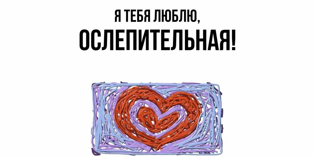 Открытка  для любимых и родных. ослепительная, Я тебя люблю  