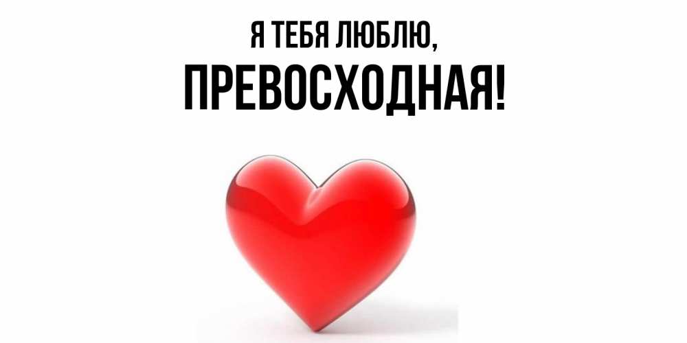 Открытка  для любимых и родных. пpевосходная, Я тебя люблю  