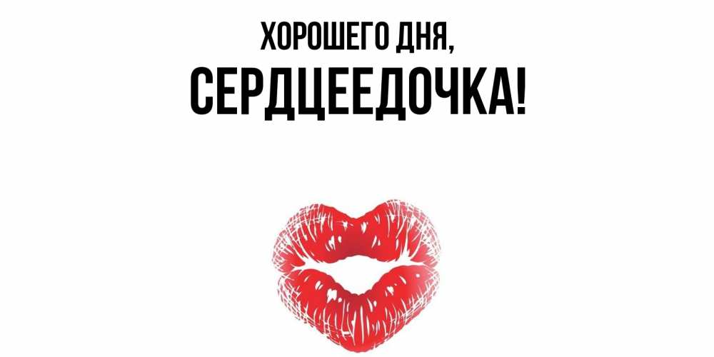 Открытка  для любимых и родных. сердцеедочка, Хорошего дня  