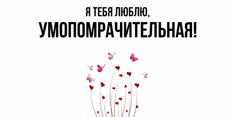 Открытка  для любимых и родных. умопомрачительная, Я тебя люблю  