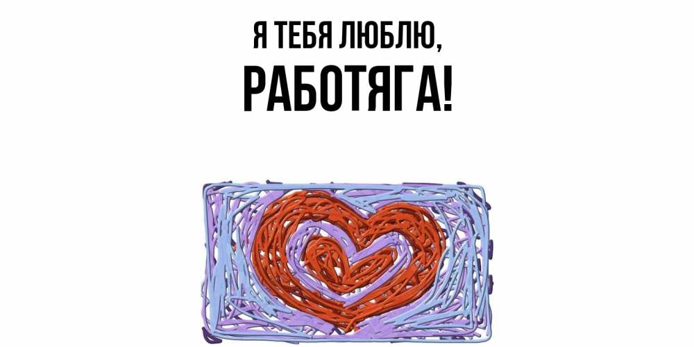 Открытка  для любимых и родных. работяга, Я тебя люблю  