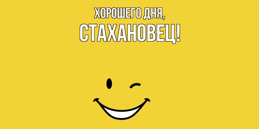 Открытка  для любимых и родных. стахановец, Хорошего дня  