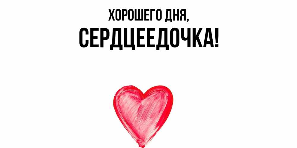 Открытка  для любимых и родных. сердцеедочка, Хорошего дня  