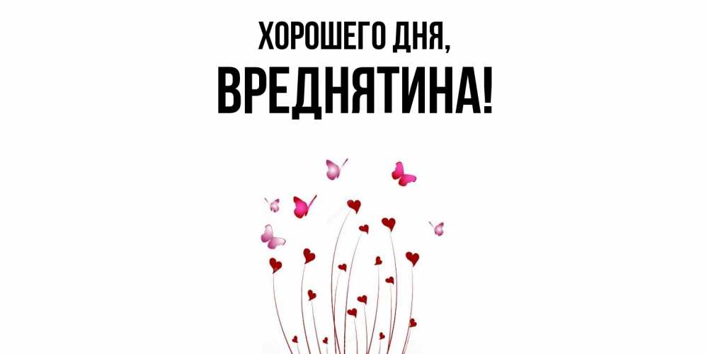 Открытка  для любимых и родных. вреднятина, Хорошего дня  