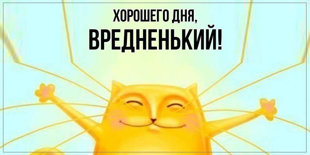 Открытка  для любимых и родных. вредненький, Хорошего дня  