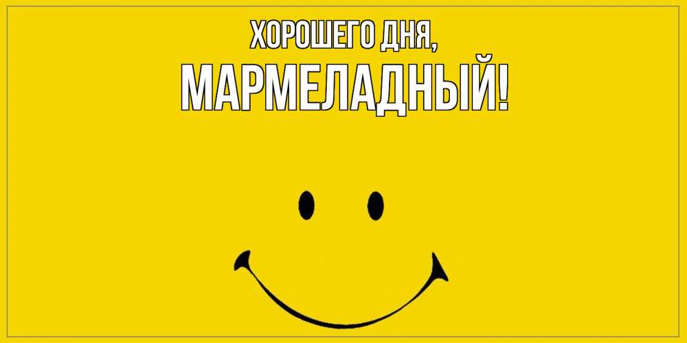 Открытка  для любимых и родных. мармеладный, Хорошего дня  