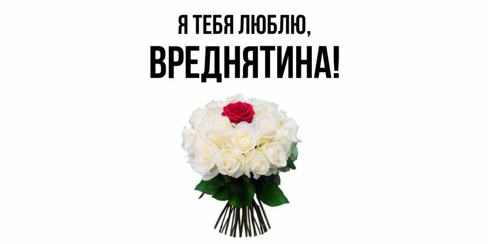 Открытка  для любимых и родных. вреднятина, Я тебя люблю  