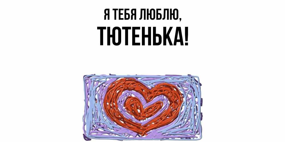 Открытка  для любимых и родных. тютенька, Я тебя люблю  
