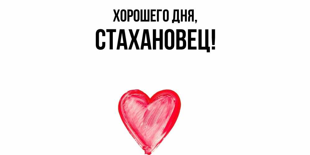 Открытка  для любимых и родных. стахановец, Хорошего дня  