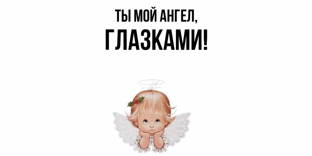 Открытка  для любимых и родных. глазками, Ты мой ангел  