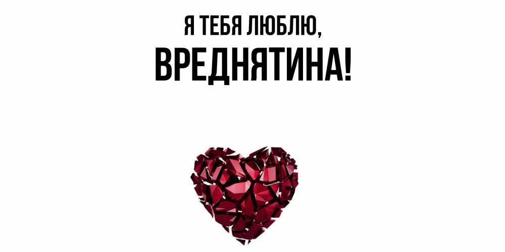 Открытка  для любимых и родных. вреднятина, Я тебя люблю  