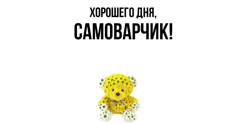 Открытка  для любимых и родных. самоварчик, Хорошего дня  