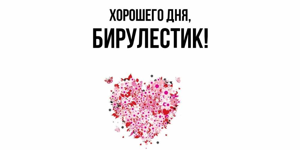 Открытка  для любимых и родных. бирулестик, Хорошего дня  