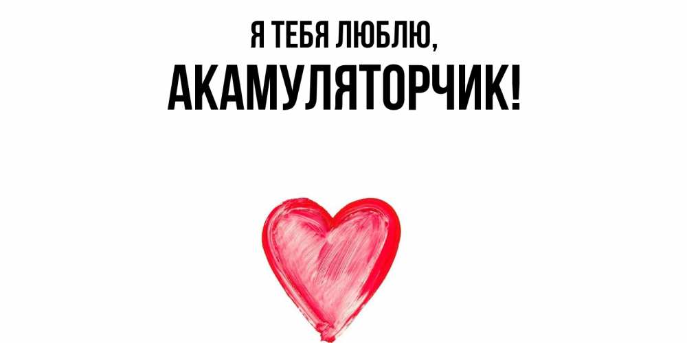 Открытка  для любимых и родных. акамуляторчик, Я тебя люблю  