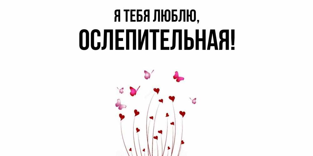 Открытка  для любимых и родных. ослепительная, Я тебя люблю  