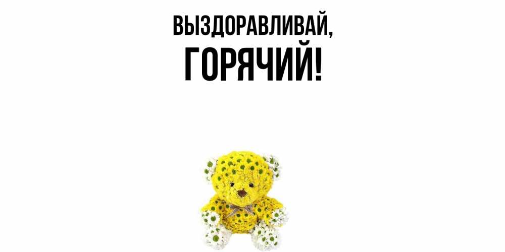 Открытка  для любимых и родных. горячий, Выздоравливай  