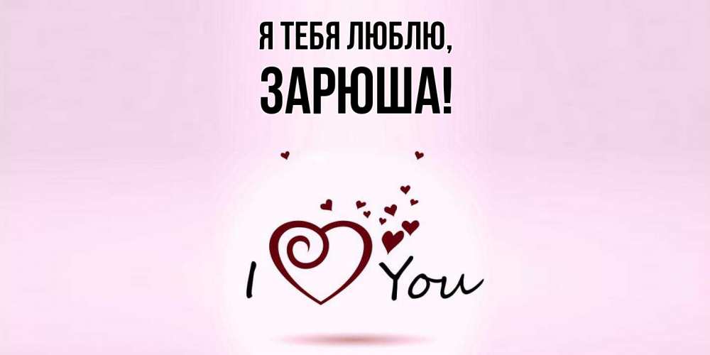 Открытка  для любимых и родных. зарюша, Я тебя люблю  
