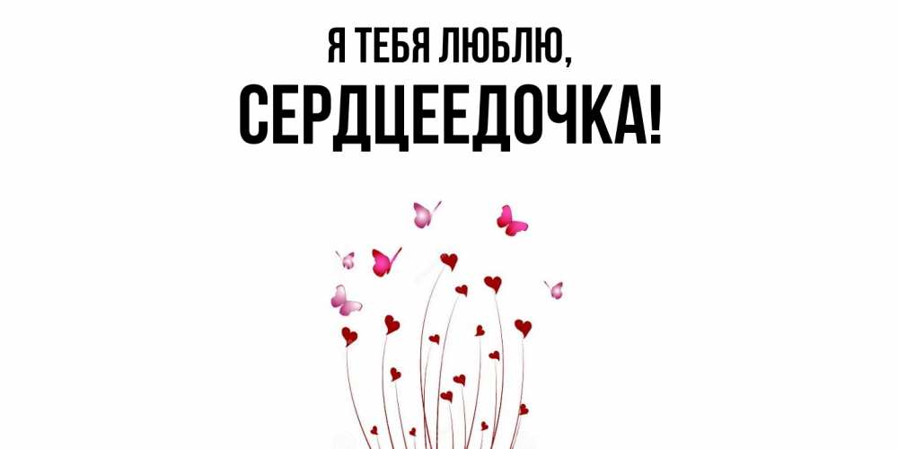 Открытка  для любимых и родных. сердцеедочка, Я тебя люблю  