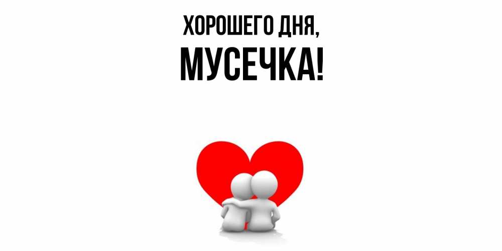 Открытка  для любимых и родных. мусечка, Хорошего дня  