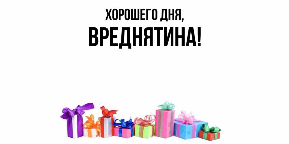 Открытка  для любимых и родных. вреднятина, Хорошего дня  