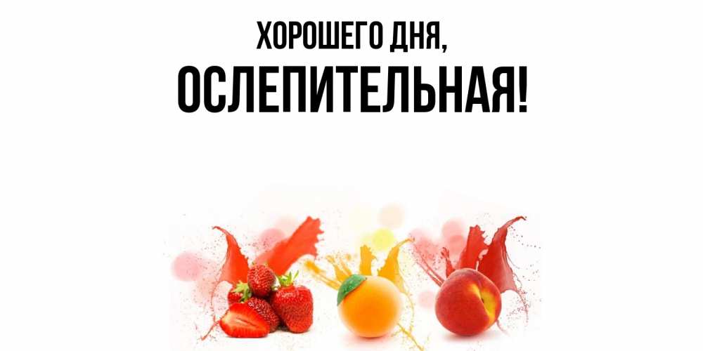 Открытка  для любимых и родных. ослепительная, Хорошего дня  