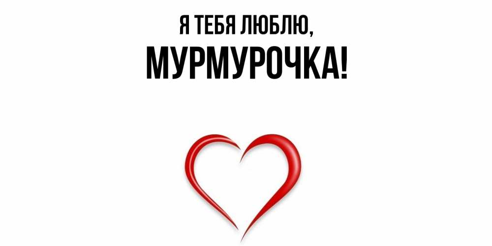 Открытка  для любимых и родных. Мурмурочка, Я тебя люблю  