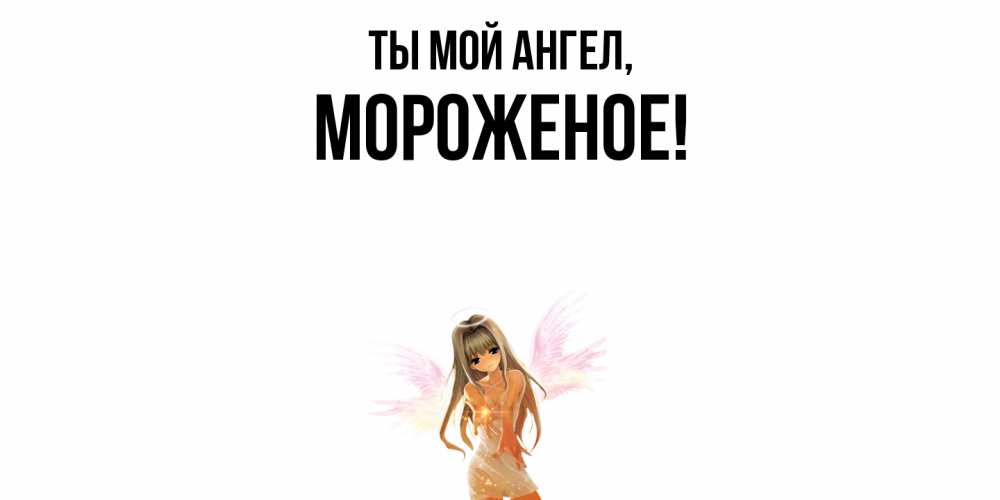 Открытка  для любимых и родных. мороженое, Ты мой ангел  