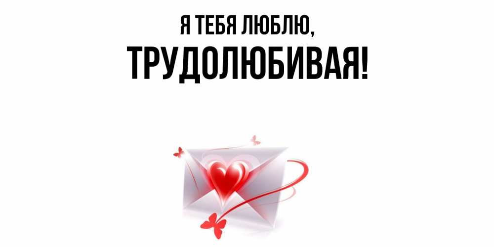 Открытка  для любимых и родных. тpудолюбивая, Я тебя люблю  