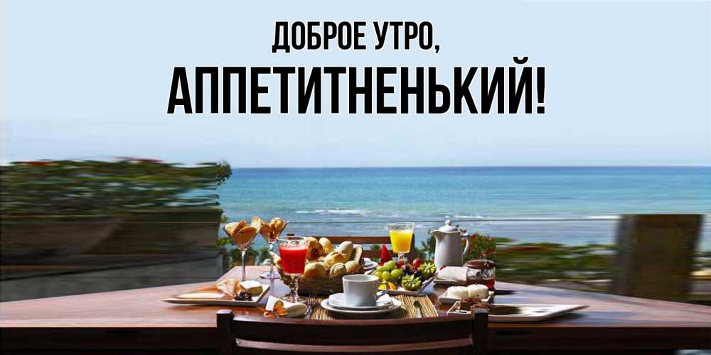 Открытка  для любимых и родных. аппетитненький, Доброе утро  