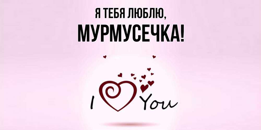 Открытка  для любимых и родных. мурмусечка, Я тебя люблю  