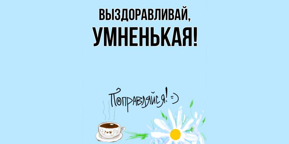 Открытка  для любимых и родных. умненькая, Выздоравливай  