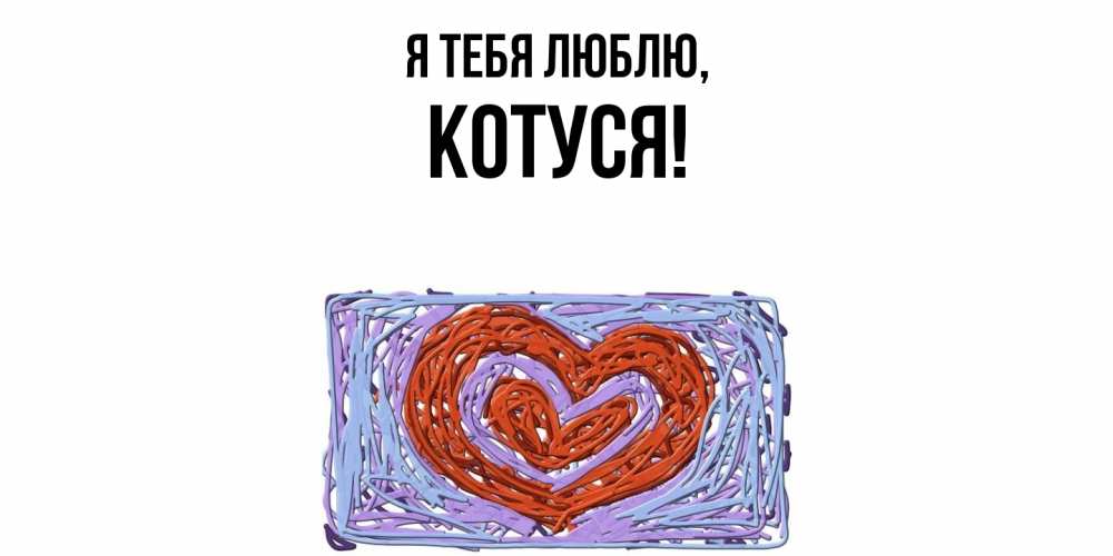 Открытка  для любимых и родных. Котуся, Я тебя люблю  