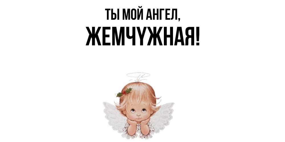 Открытка  для любимых и родных. жемчyжная, Ты мой ангел  