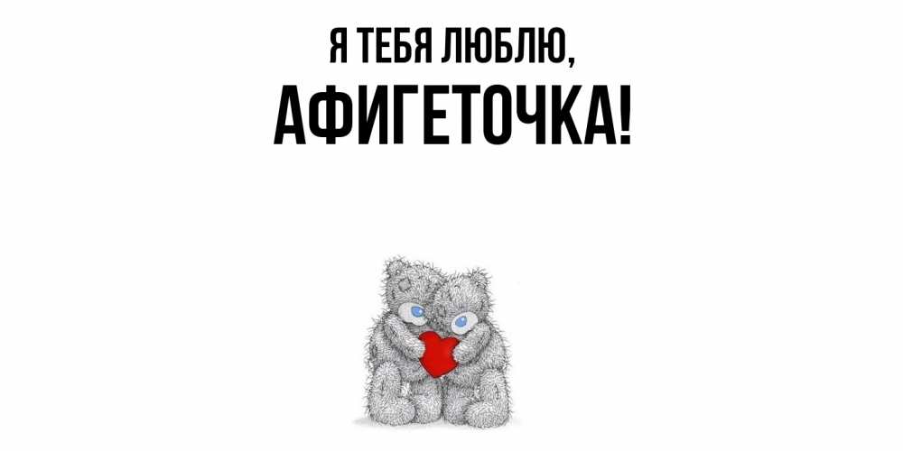 Открытка  для любимых и родных. афигеточка, Я тебя люблю  