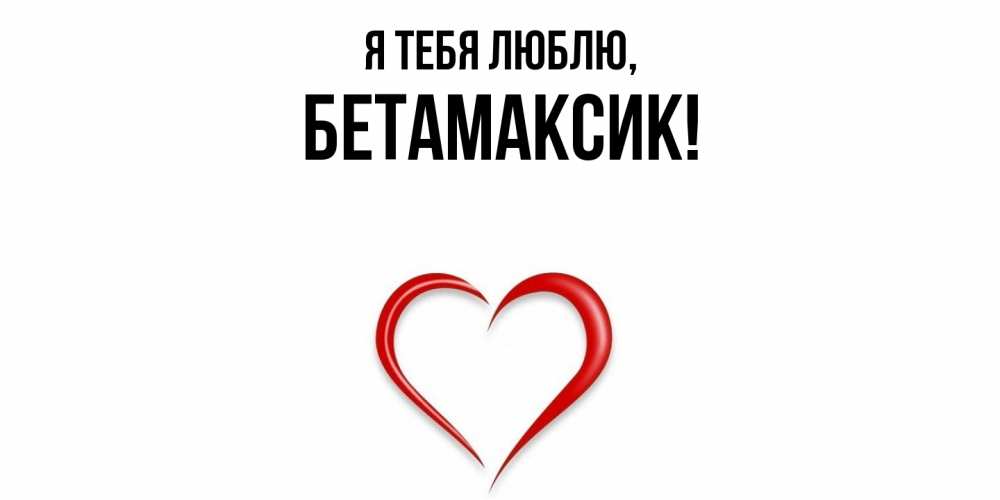 Открытка  для любимых и родных. бетамаксик, Я тебя люблю  