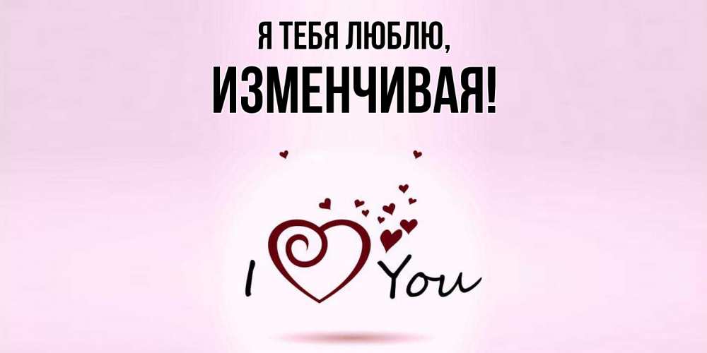 Открытка  для любимых и родных. изменчивая, Я тебя люблю  