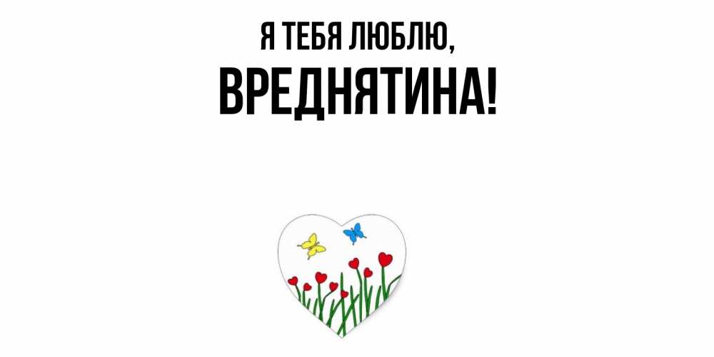 Открытка  для любимых и родных. вреднятина, Я тебя люблю  