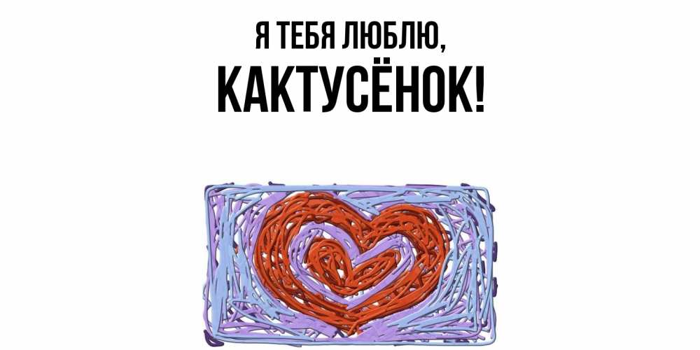 Открытка  для любимых и родных. кактусёнок, Я тебя люблю  