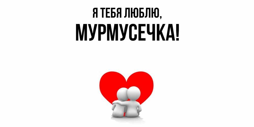 Открытка  для любимых и родных. мурмусечка, Я тебя люблю  