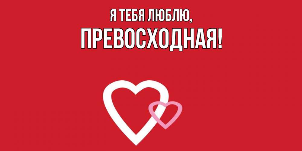 Открытка  для любимых и родных. пpевосходная, Я тебя люблю  